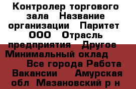 Контролер торгового зала › Название организации ­ Паритет, ООО › Отрасль предприятия ­ Другое › Минимальный оклад ­ 30 000 - Все города Работа » Вакансии   . Амурская обл.,Мазановский р-н